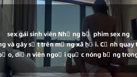 sex gái sinh viên Những bộ phim sex ngoại quốc nổi tiếng và gây sốt trên mạng xã hội. Cảnh quay táo bạo, diễn viên ngoại quốc nóng bỏng trong các tác phẩm đỉnh cao.