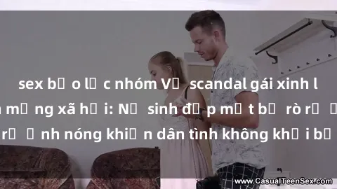 sex bạo lực nhóm Vụ scandal gái xinh lộ hàng gây sốt trên mạng xã hội: Nữ sinh đẹp mắt bị rò rỉ ảnh nóng khiến dân tình không khỏi bất ngờ và phẫn nộ!
