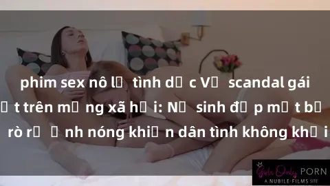 phim sex nô lệ tình dục Vụ scandal gái xinh lộ hàng gây sốt trên mạng xã hội: Nữ sinh đẹp mắt bị rò rỉ ảnh nóng khiến dân tình không khỏi bất ngờ và phẫn nộ!