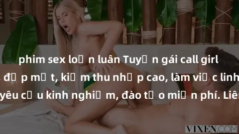 phim sex loạn luân Tuyển gái call girl Việt Nam gợi cảm, đẹp mắt, kiếm thu nhập cao, làm việc linh hoạt, không yêu cầu kinh nghiệm, đào tạo miễn phí. Liên hệ ngay để biết thêm chi tiết!