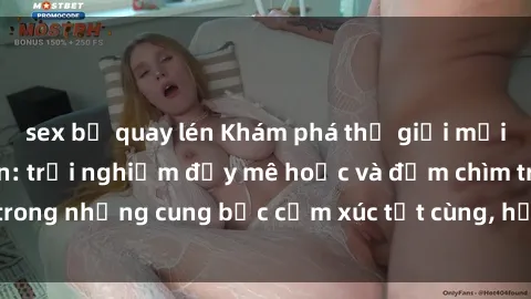 sex bị quay lén Khám phá thế giới mới với sex người lớn: trải nghiệm đầy mê hoặc và đắm chìm trong những cung bậc cảm xúc tột cùng, hứng khởi và cuốn hút.
