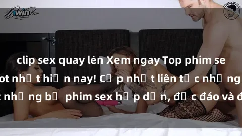 clip sex quay lén Xem ngay Top phim sex mới nhất đang hot nhất hiện nay! Cập nhật liên tục những bộ phim sex hấp dẫn, độc đáo và đầy kích thích.
