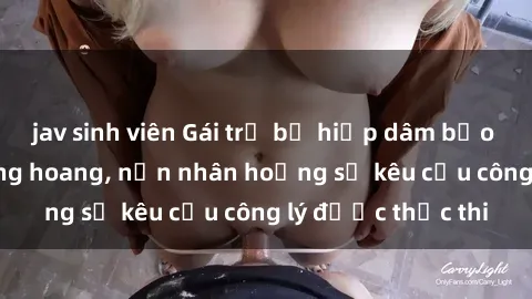 jav sinh viên Gái trẻ bị hiếp dâm bạo lực trong khu rừng hoang, nạn nhân hoảng sợ kêu cầu công lý được thực thi