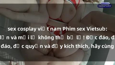 sex cosplay việt nam Phim sex Vietsub: Trải nghiệm hấp dẫn và mới lạ không thể bỏ lỡ! Độc đáo, độc quyền và đầy kích thích, hãy cùng khám phá ngay!