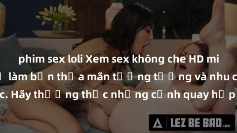 phim sex loli Xem sex không che HD miễn phí đảm bảo sẽ làm bạn thỏa mãn tưởng tượng và nhu cầu tình dục. Hãy thưởng thức những cảnh quay hấp dẫn và mãnh liệt ngay bây giờ!