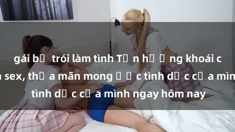 gái bị trói làm tình Tận hưởng khoái cảm với gái xinh sex, thỏa mãn mong ước tình dục của mình ngay hôm nay