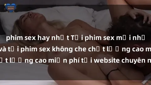 phim sex hay nhất Tải phim sex mới nhất hot nhất - Xem và tải phim sex không che chất lượng cao miễn phí tại website chuyên nghiệp.