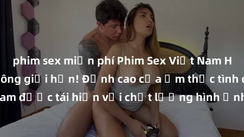 phim sex miễn phí Phim Sex Việt Nam HD - Xem ngay và không giới hạn! Đỉnh cao của ẩm thực tình dục Việt Nam được tái hiện với chất lượng hình ảnh sắc nét. Hãy thưởng thức ngay!