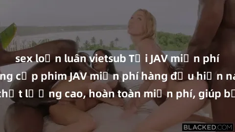 sex loạn luân vietsub Tải JAV miễn phí: Các trang web cung cấp phim JAV miễn phí hàng đầu hiện nay. Các tác phẩm chất lượng cao, hoàn toàn miễn phí, giúp bạn thỏa mãn niềm đam mê mà không tốn kém.