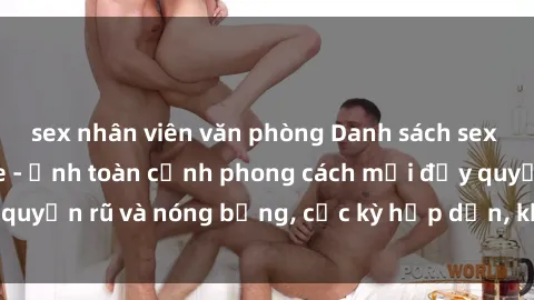 sex nhân viên văn phòng Danh sách sex Việt Nam không che - Ảnh toàn cảnh phong cách mới đầy quyến rũ và nóng bỏng, cực kỳ hấp dẫn, không thể bỏ qua!