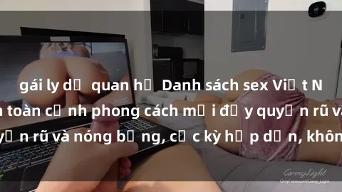 gái ly dị quan hệ Danh sách sex Việt Nam không che - Ảnh toàn cảnh phong cách mới đầy quyến rũ và nóng bỏng, cực kỳ hấp dẫn, không thể bỏ qua!