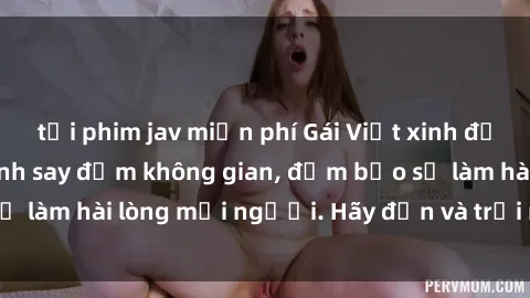 tải phim jav miễn phí Gái Việt xinh đẹp, nồng nàn làm tình say đắm không gian, đảm bảo sẽ làm hài lòng mọi người. Hãy đến và trải nghiệm ngay!