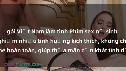 gái Việt Nam làm tình Phim sex nữ sinh mới nhất: Trải nghiệm nhiều tình huống kích thích, không che hoàn toàn, giúp thỏa mãn cơn khát tình dục của các bạn trẻ
