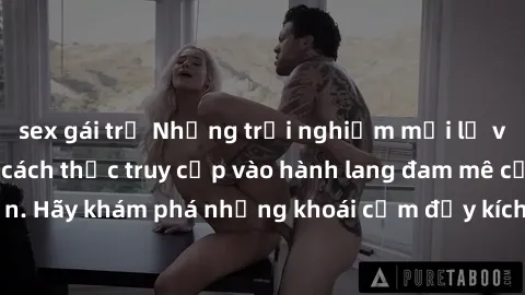 sex gái trẻ Những trải nghiệm mới lạ với sex tập thể và cách thức truy cập vào hành lang đam mê của bạn. Hãy khám phá những khoái cảm đầy kích thích với tập thể hấp dẫn!