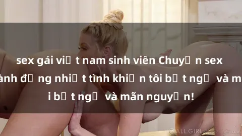 sex gái việt nam sinh viên Chuyện sex chị dâu: hành động nhiệt tình khiến tôi bất ngờ và mãn nguyện!