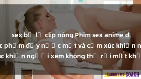 sex bị lộ clip nóng Phim sex anime đỉnh cao: Những tác phẩm đầy nước mắt và cảm xúc khiến người xem không thể rời mắt khỏi màn hình